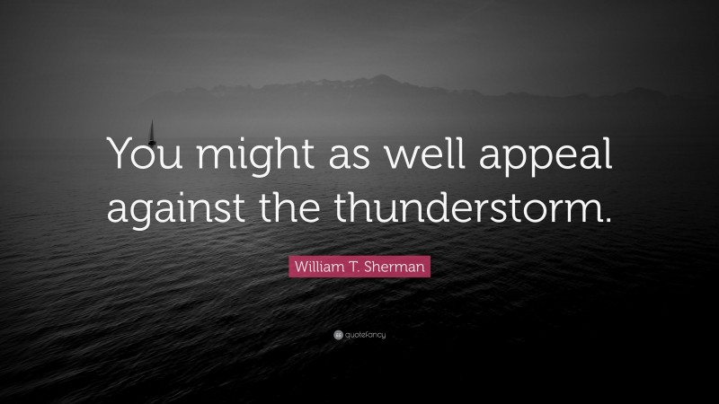 William T. Sherman Quote: “You might as well appeal against the thunderstorm.”