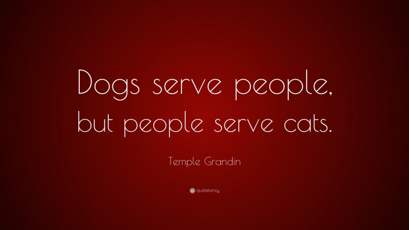 Temple Grandin Quote: “Dogs serve people, but people serve cats.”