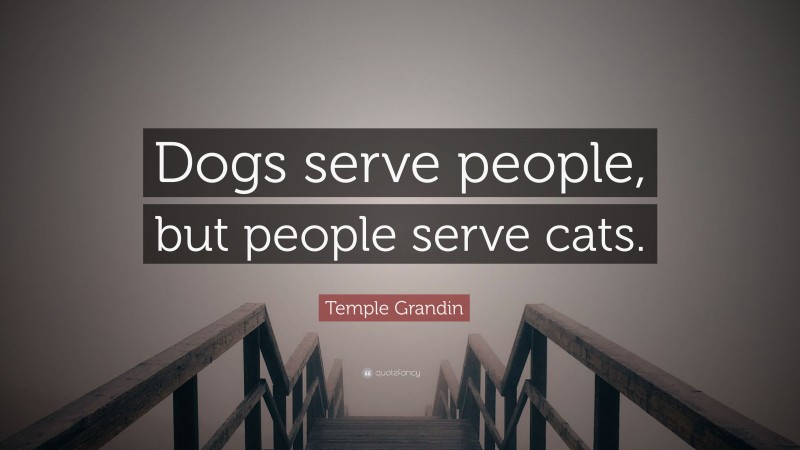 Temple Grandin Quote: “Dogs serve people, but people serve cats.”