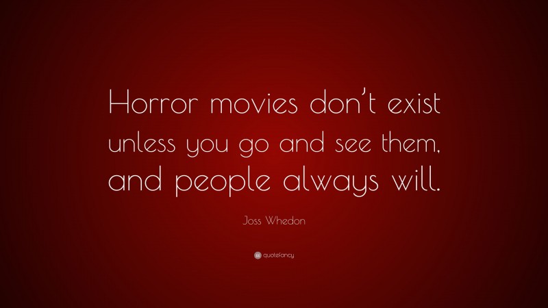 Joss Whedon Quote: “Horror movies don’t exist unless you go and see them, and people always will.”