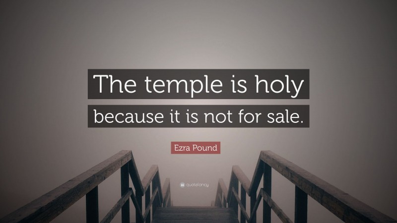 Ezra Pound Quote: “The temple is holy because it is not for sale.”