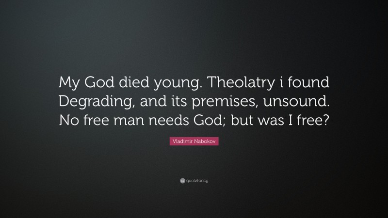 Vladimir Nabokov Quote: “My God died young. Theolatry i found Degrading, and its premises, unsound. No free man needs God; but was I free?”