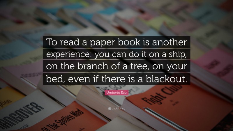 Umberto Eco Quote: “To read a paper book is another experience: you can do it on a ship, on the branch of a tree, on your bed, even if there is a blackout.”