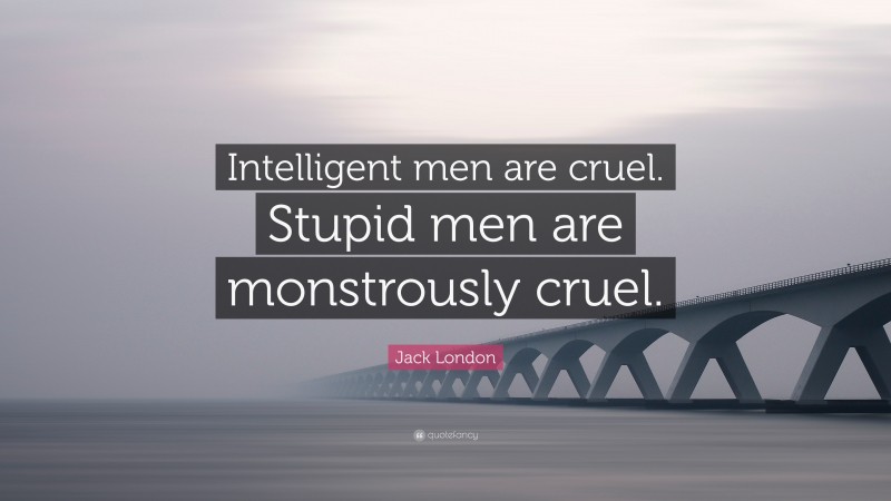 Jack London Quote: “Intelligent men are cruel. Stupid men are monstrously cruel.”