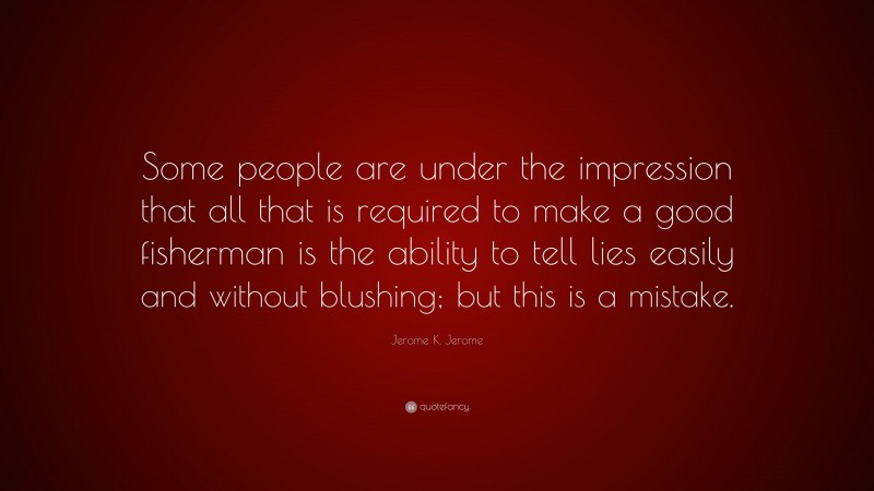 Jerome K. Jerome Quote: “Some people are under the impression that all that is required to make a good fisherman is the ability to tell lies easily and without blushing; but this is a mistake.”