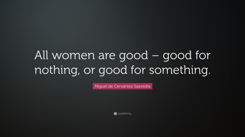 Miguel de Cervantes Saavedra Quote: “All women are good – good for nothing, or good for something.”
