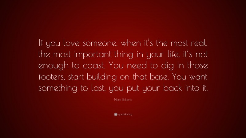Nora Roberts Quote: “If you love someone, when it’s the most real, the most important thing in your life, it’s not enough to coast. You need to dig in those footers, start building on that base. You want something to last, you put your back into it.”