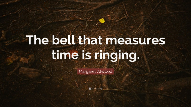 Margaret Atwood Quote: “The bell that measures time is ringing.”