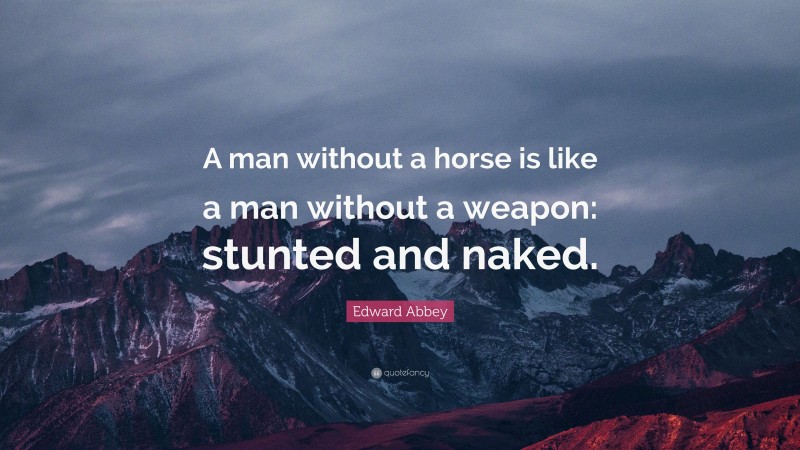 Edward Abbey Quote: “A man without a horse is like a man without a weapon: stunted and naked.”