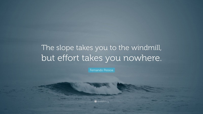 Fernando Pessoa Quote: “The slope takes you to the windmill, but effort takes you nowhere.”