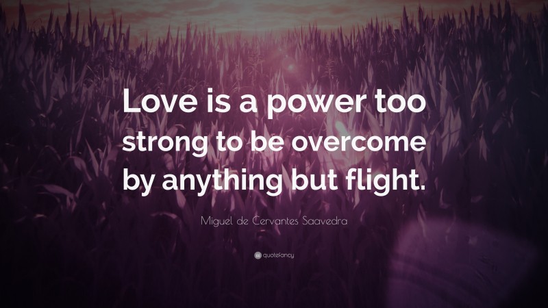 Miguel de Cervantes Saavedra Quote: “Love is a power too strong to be overcome by anything but flight.”