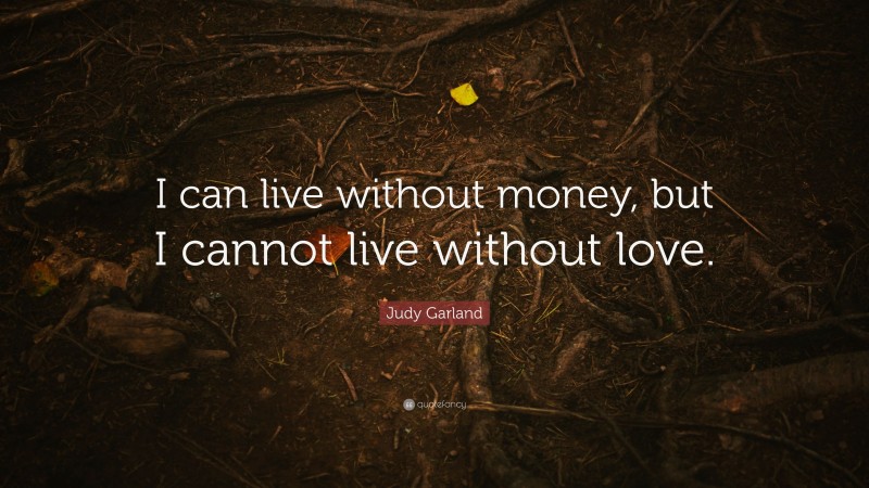 Judy Garland Quote: “I can live without money, but I cannot live without love.”