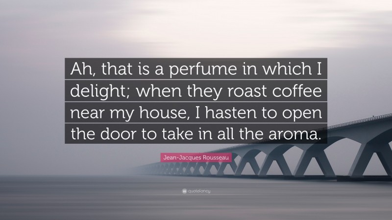 Jean-Jacques Rousseau Quote: “Ah, that is a perfume in which I delight; when they roast coffee near my house, I hasten to open the door to take in all the aroma.”