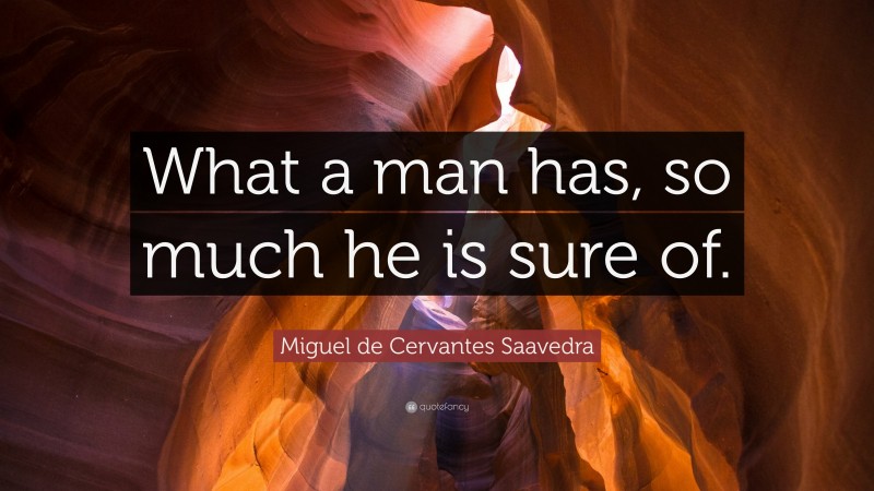 Miguel de Cervantes Saavedra Quote: “What a man has, so much he is sure of.”