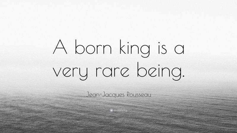 Jean-Jacques Rousseau Quote: “A born king is a very rare being.”
