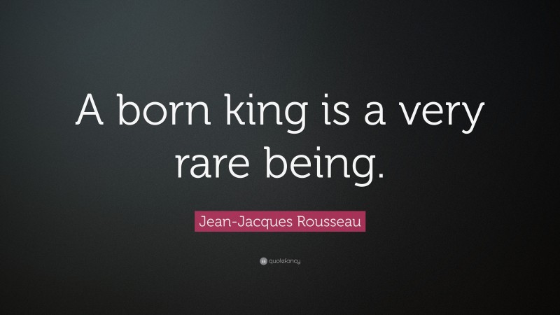 Jean-Jacques Rousseau Quote: “A born king is a very rare being.”