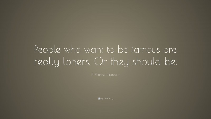 Katharine Hepburn Quote: “People who want to be famous are really loners. Or they should be.”