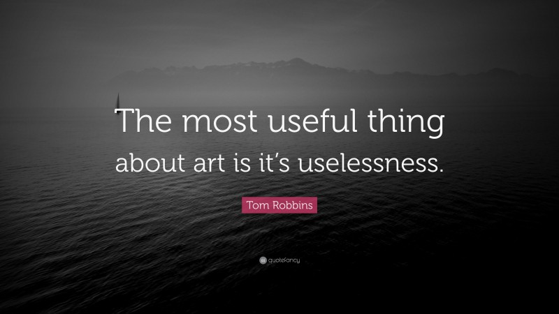 Tom Robbins Quote: “The most useful thing about art is it’s uselessness.”