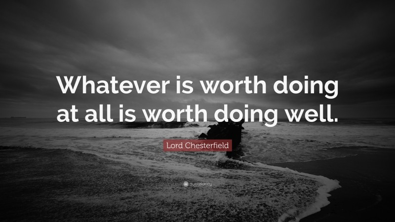 Lord Chesterfield Quote: “Whatever is worth doing at all is worth doing well.”