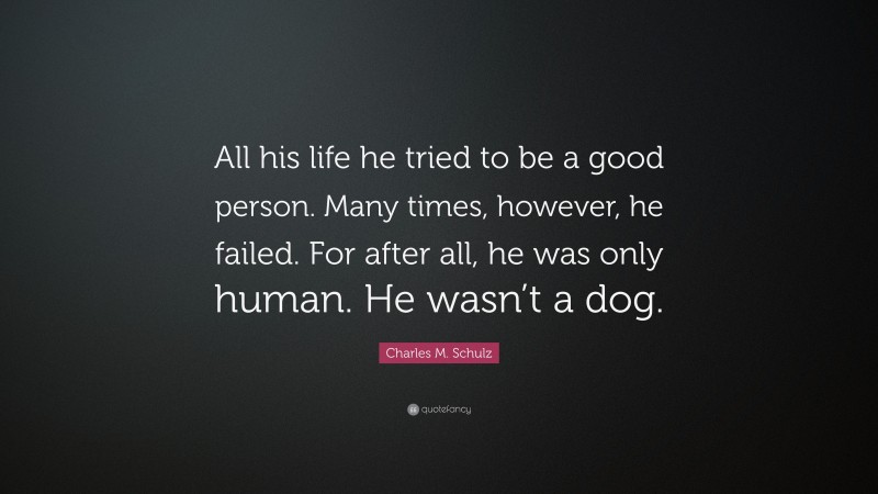 Charles M. Schulz Quote: “All his life he tried to be a good person. Many times, however, he failed. For after all, he was only human. He wasn’t a dog.”