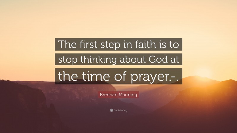 Brennan Manning Quote: “The first step in faith is to stop thinking about God at the time of prayer.-.”