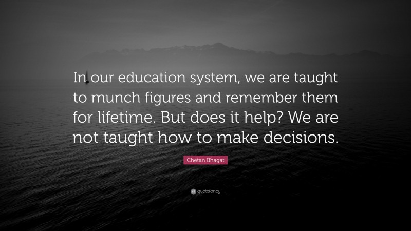 Chetan Bhagat Quote: “In our education system, we are taught to munch figures and remember them for lifetime. But does it help? We are not taught how to make decisions.”
