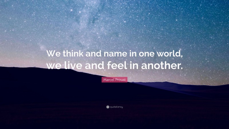 Marcel Proust Quote: “We think and name in one world, we live and feel in another.”