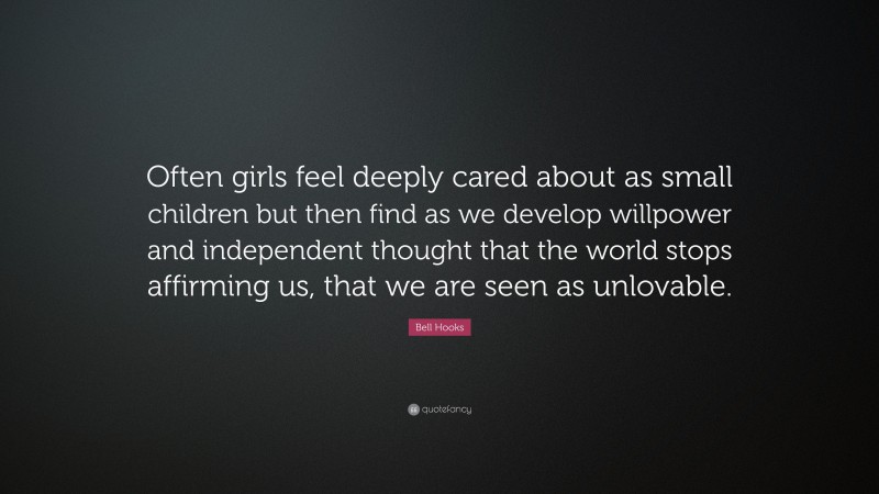 Bell Hooks Quote: “Often girls feel deeply cared about as small children but then find as we develop willpower and independent thought that the world stops affirming us, that we are seen as unlovable.”