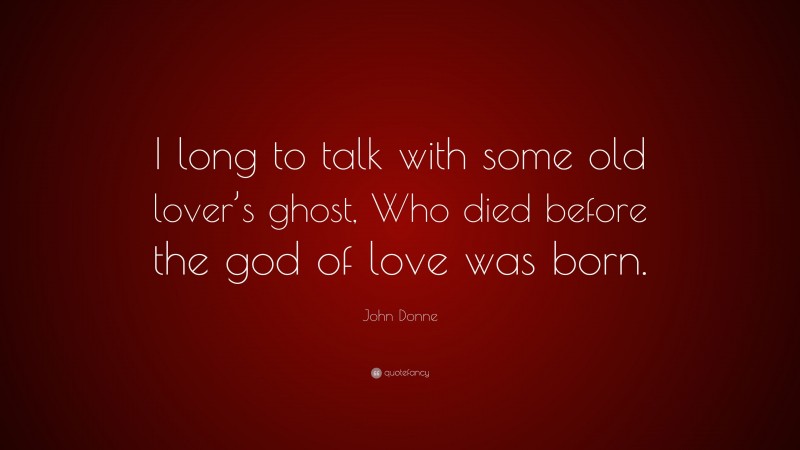 John Donne Quote: “I long to talk with some old lover’s ghost, Who died before the god of love was born.”