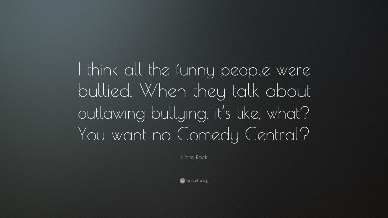 Chris Rock Quote: “I think all the funny people were bullied. When they talk about outlawing bullying, it’s like, what? You want no Comedy Central?”