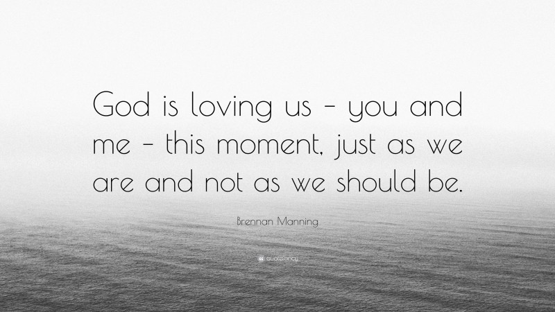 Brennan Manning Quote: “God is loving us – you and me – this moment, just as we are and not as we should be.”