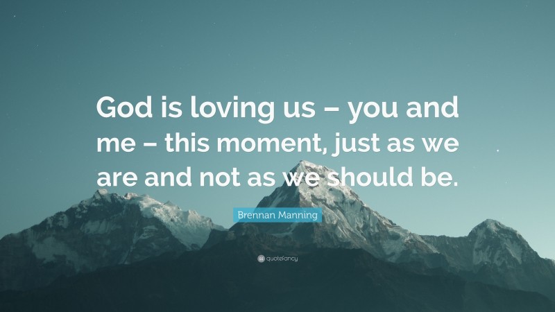 Brennan Manning Quote: “God is loving us – you and me – this moment, just as we are and not as we should be.”