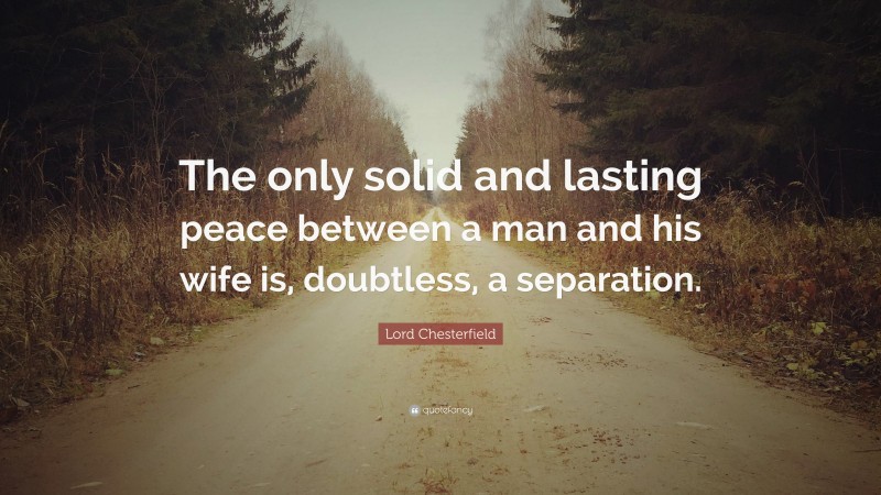 Lord Chesterfield Quote: “The only solid and lasting peace between a man and his wife is, doubtless, a separation.”