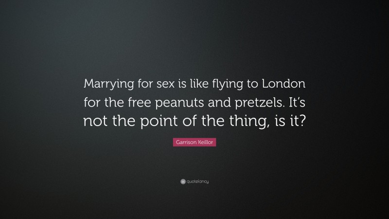 Garrison Keillor Quote: “Marrying for sex is like flying to London for the free peanuts and pretzels. It’s not the point of the thing, is it?”