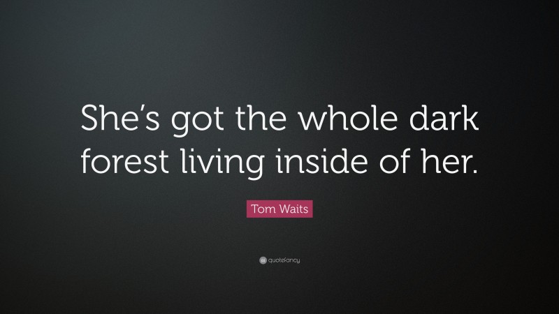 Tom Waits Quote: “She’s got the whole dark forest living inside of her.”