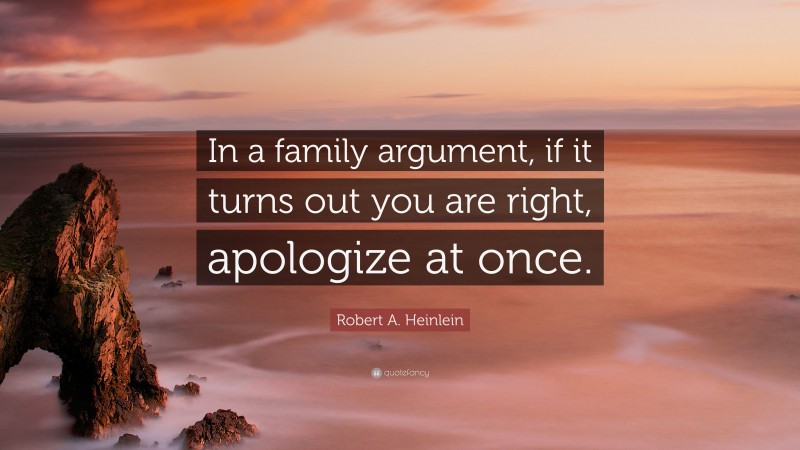 Robert A. Heinlein Quote: “In a family argument, if it turns out you are right, apologize at once.”