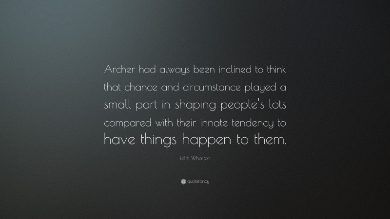 Edith Wharton Quote: “Archer had always been inclined to think that chance and circumstance played a small part in shaping people’s lots compared with their innate tendency to have things happen to them.”