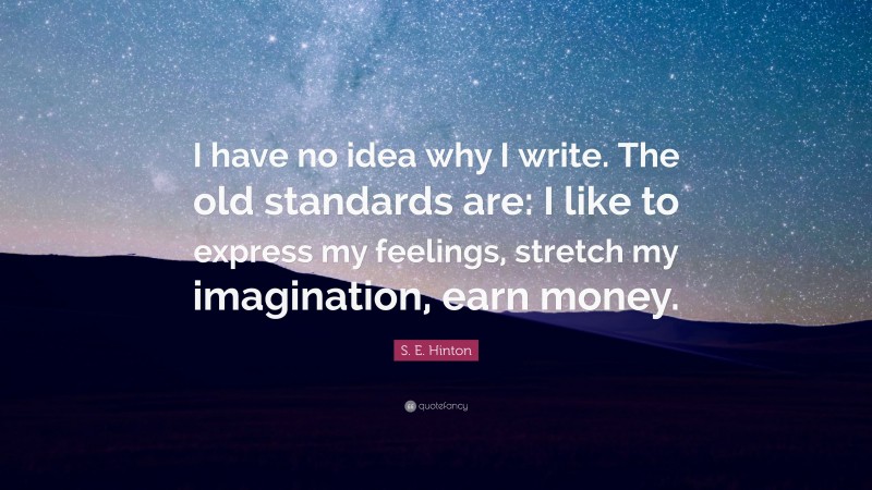 S. E. Hinton Quote: “I have no idea why I write. The old standards are: I like to express my feelings, stretch my imagination, earn money.”