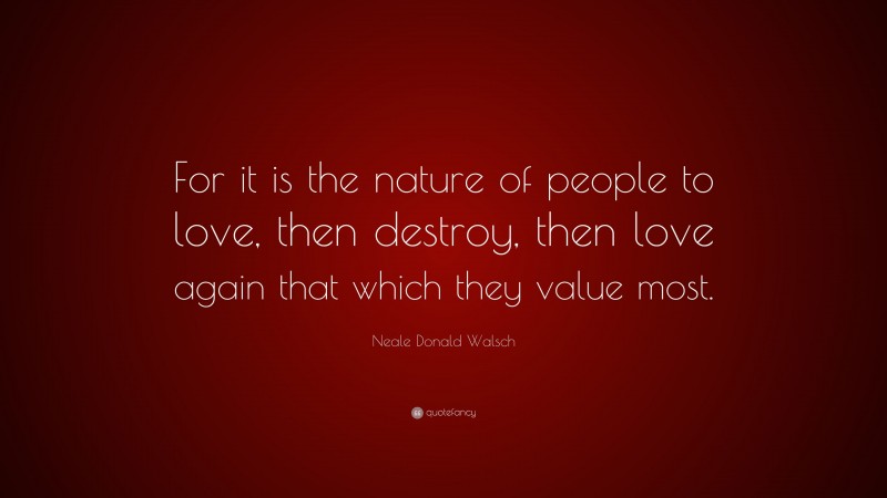 Neale Donald Walsch Quote: “For it is the nature of people to love, then destroy, then love again that which they value most.”