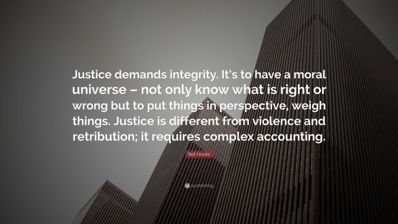 Bell Hooks Quote: “Justice demands integrity. It’s to have a moral universe – not only know what is right or wrong but to put things in perspective, weigh things. Justice is different from violence and retribution; it requires complex accounting.”
