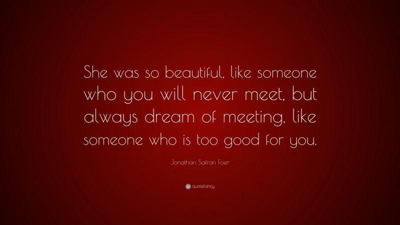 Jonathan Safran Foer Quote: “She was so beautiful, like someone who you will never meet, but always dream of meeting, like someone who is too good for you.”