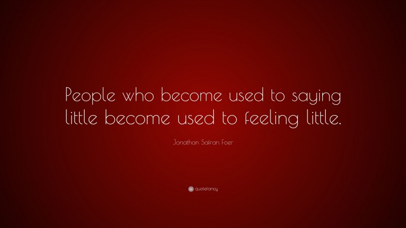 Jonathan Safran Foer Quote: “People who become used to saying little become used to feeling little.”