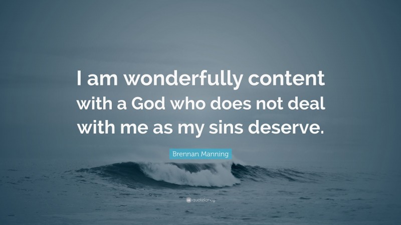 Brennan Manning Quote: “I am wonderfully content with a God who does not deal with me as my sins deserve.”