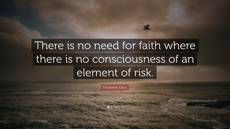 Elisabeth Elliot Quote: “There is no need for faith where there is no consciousness of an element of risk.”