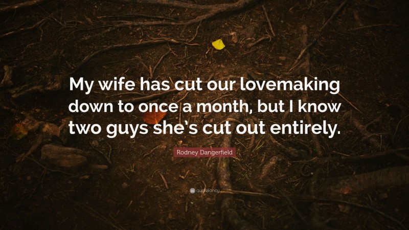 Rodney Dangerfield Quote: “My wife has cut our lovemaking down to once a month, but I know two guys she’s cut out entirely.”