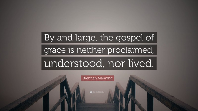 Brennan Manning Quote: “By and large, the gospel of grace is neither proclaimed, understood, nor lived.”