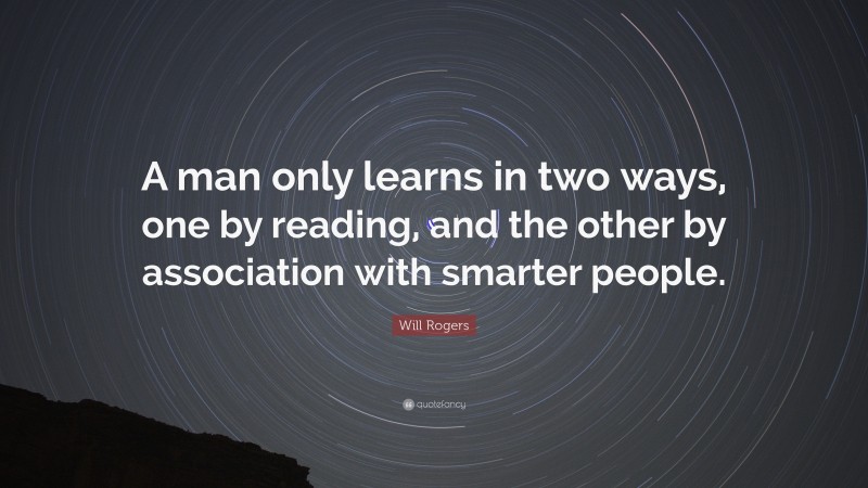 Will Rogers Quote: “A man only learns in two ways, one by reading, and the other by association with smarter people.”