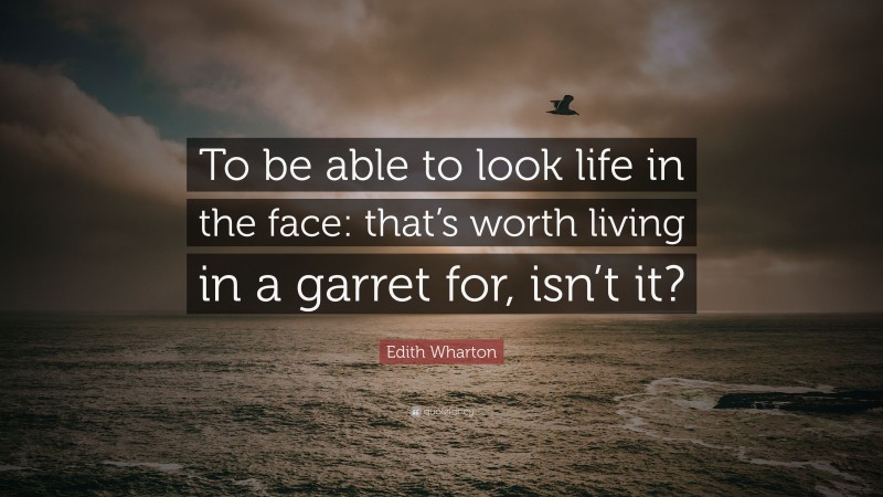 Edith Wharton Quote: “To be able to look life in the face: that’s worth living in a garret for, isn’t it?”