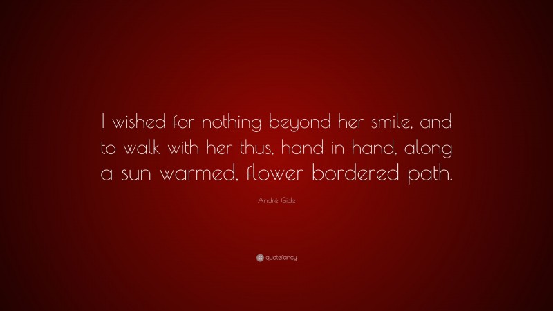André Gide Quote: “I wished for nothing beyond her smile, and to walk with her thus, hand in hand, along a sun warmed, flower bordered path.”