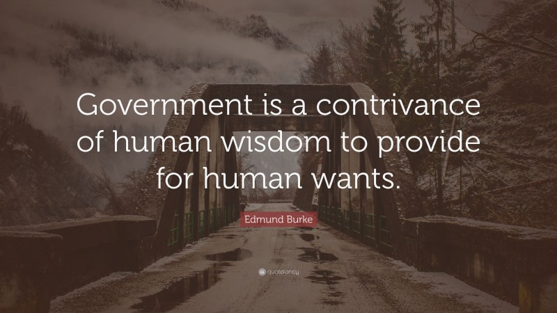 Edmund Burke Quote: “Government is a contrivance of human wisdom to provide for human wants.”